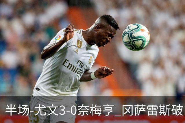 半场-尤文3-0奈梅亨 冈萨雷斯破门+造点门将格拉巴拉送助攻