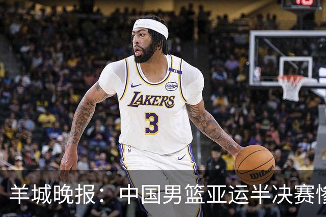 羊城晚报：中国男篮亚运半决赛惨败日本男篮 这个夏天只剩铜牌战