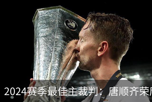 2024赛季最佳主裁判：唐顺齐荣膺金哨 马宁铜哨